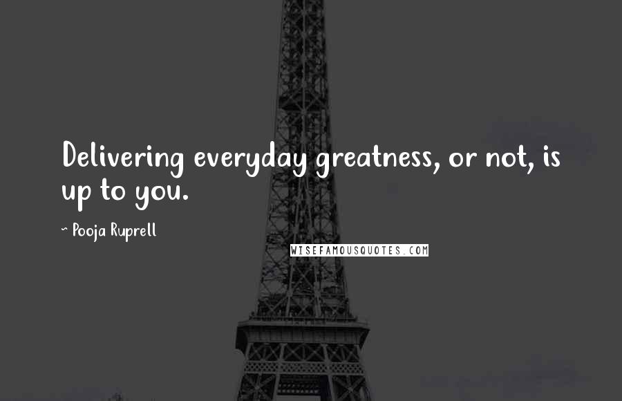 Pooja Ruprell quotes: Delivering everyday greatness, or not, is up to you.