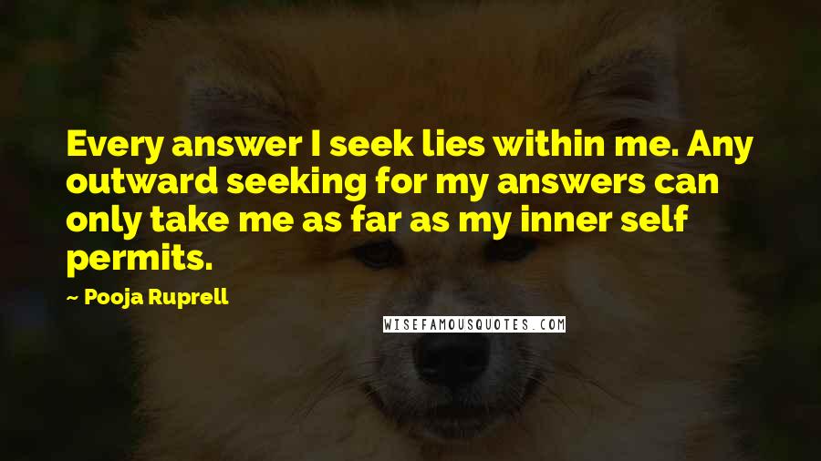 Pooja Ruprell quotes: Every answer I seek lies within me. Any outward seeking for my answers can only take me as far as my inner self permits.