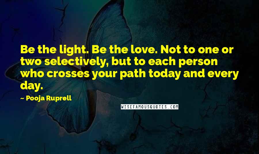 Pooja Ruprell quotes: Be the light. Be the love. Not to one or two selectively, but to each person who crosses your path today and every day.