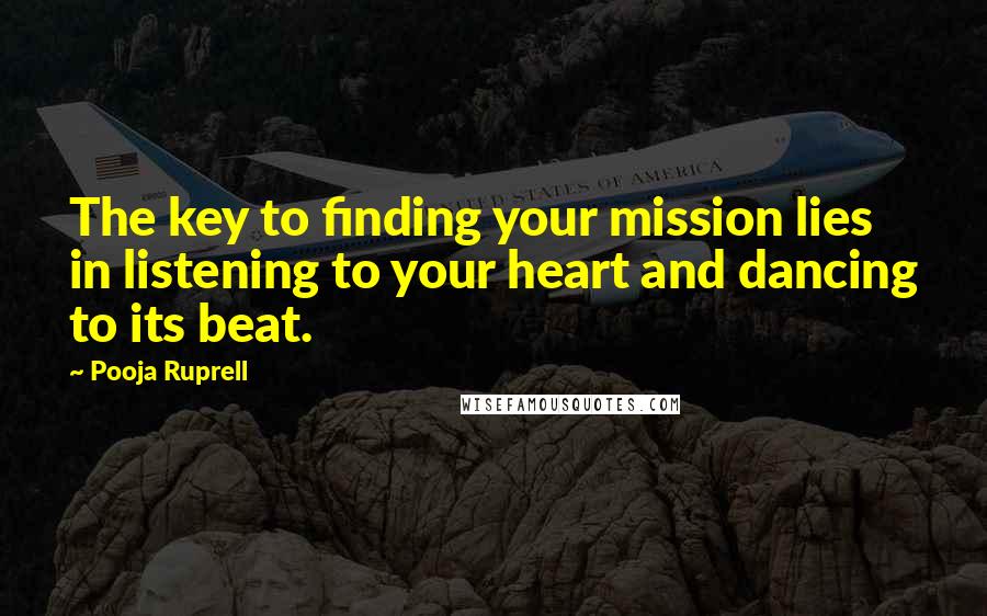 Pooja Ruprell quotes: The key to finding your mission lies in listening to your heart and dancing to its beat.