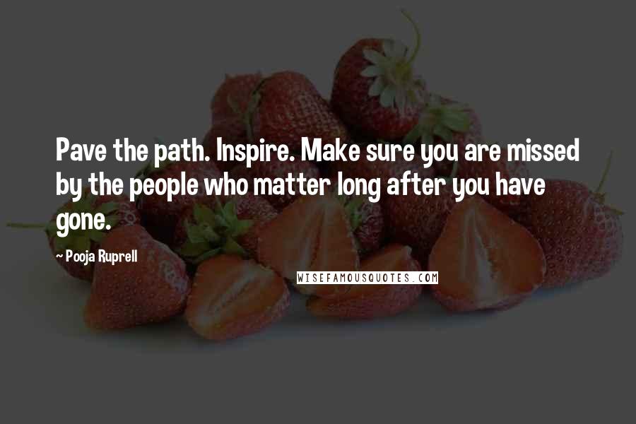 Pooja Ruprell quotes: Pave the path. Inspire. Make sure you are missed by the people who matter long after you have gone.