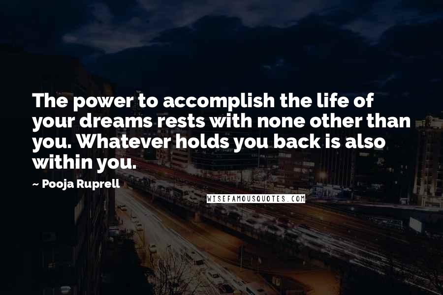 Pooja Ruprell quotes: The power to accomplish the life of your dreams rests with none other than you. Whatever holds you back is also within you.