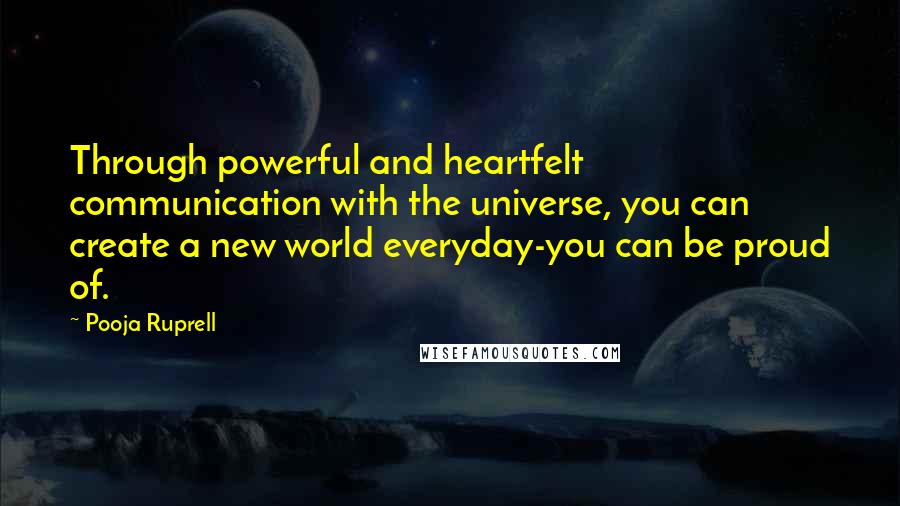 Pooja Ruprell quotes: Through powerful and heartfelt communication with the universe, you can create a new world everyday-you can be proud of.