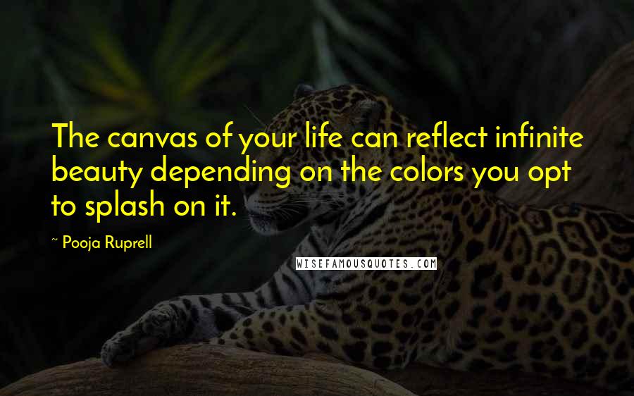 Pooja Ruprell quotes: The canvas of your life can reflect infinite beauty depending on the colors you opt to splash on it.