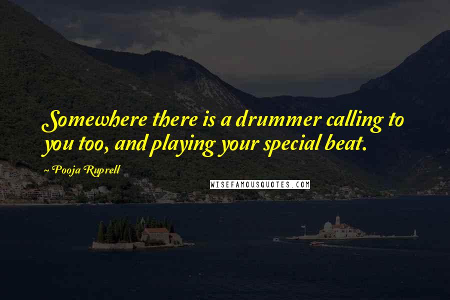 Pooja Ruprell quotes: Somewhere there is a drummer calling to you too, and playing your special beat.