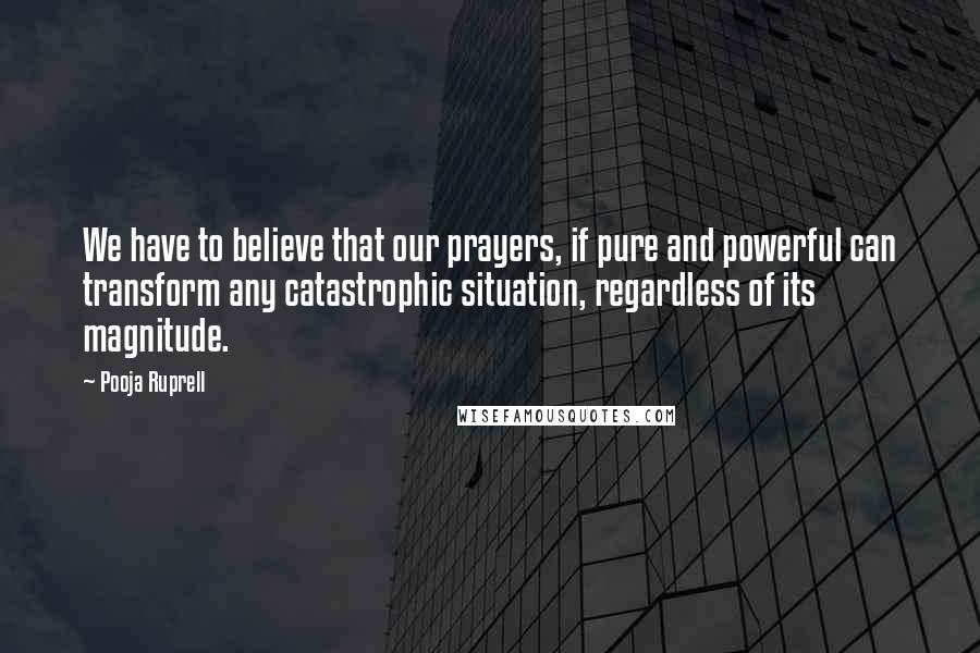 Pooja Ruprell quotes: We have to believe that our prayers, if pure and powerful can transform any catastrophic situation, regardless of its magnitude.
