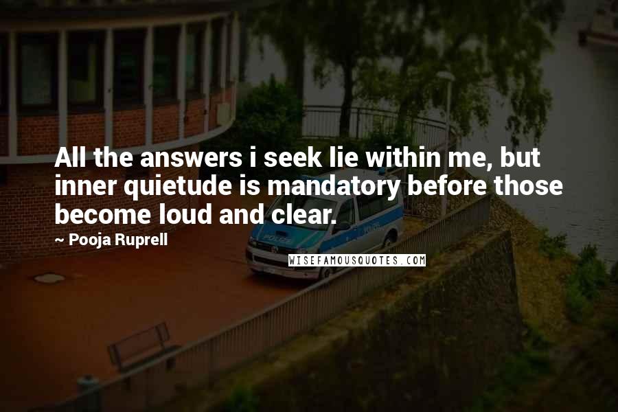 Pooja Ruprell quotes: All the answers i seek lie within me, but inner quietude is mandatory before those become loud and clear.