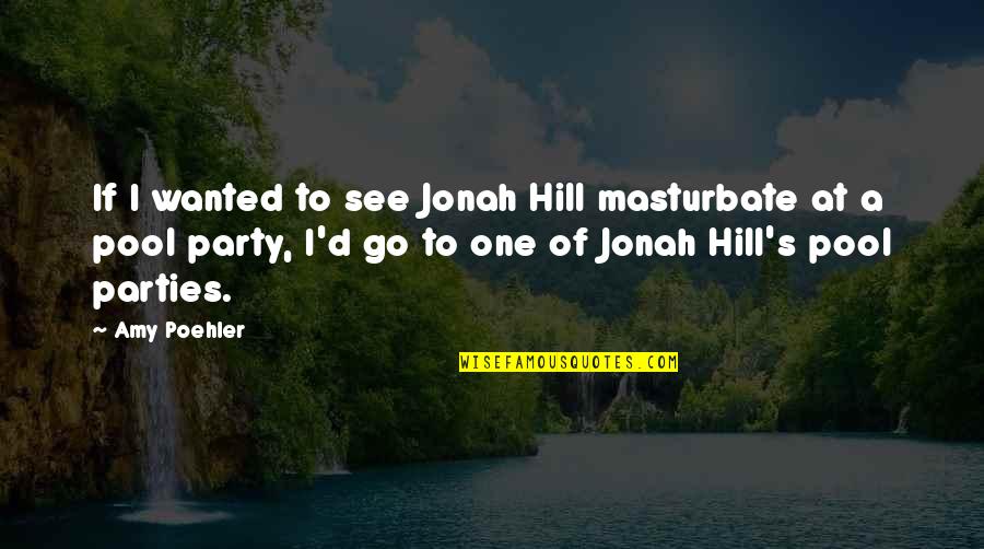Pool Parties Quotes By Amy Poehler: If I wanted to see Jonah Hill masturbate