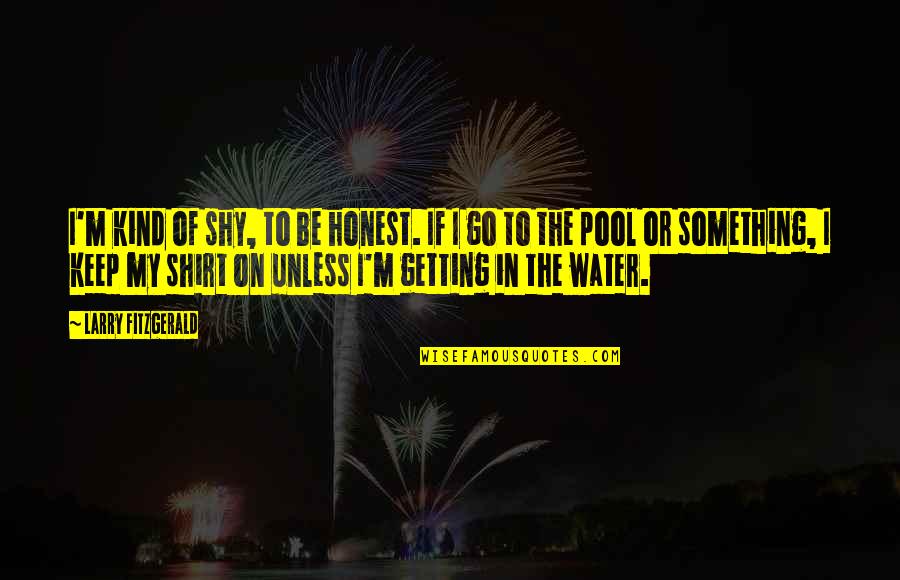 Pool Water Quotes By Larry Fitzgerald: I'm kind of shy, to be honest. If Pool Water Quotes By Larry Fitzgerald: I'm kind of shy, to be honest. If