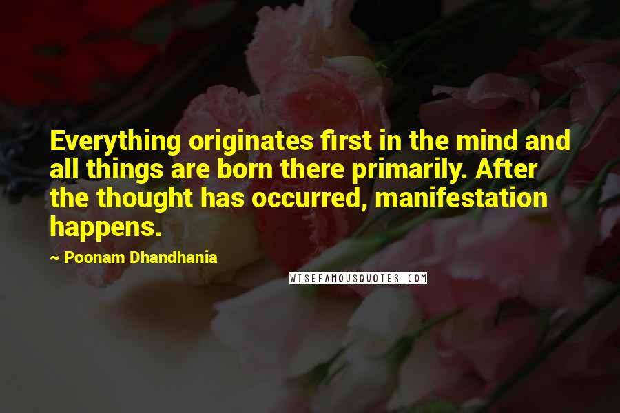 Poonam Dhandhania quotes: Everything originates first in the mind and all things are born there primarily. After the thought has occurred, manifestation happens.