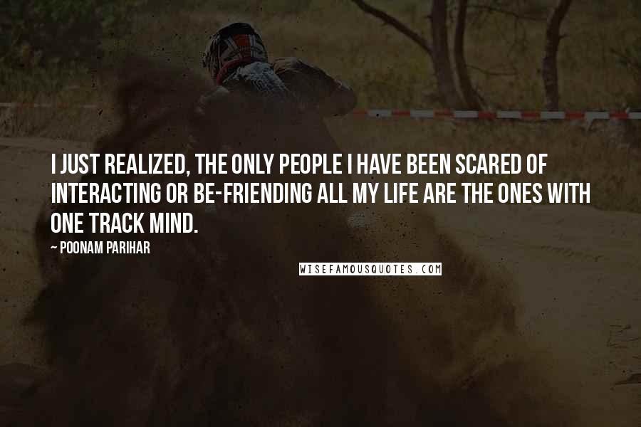 Poonam Parihar quotes: I just realized, the only people I have been scared of interacting or be-friending all my life are the ones with One Track Mind. Poonam Parihar quotes: I just realized, the only people I have been scared of interacting or be-friending all my life are the ones with One Track Mind.