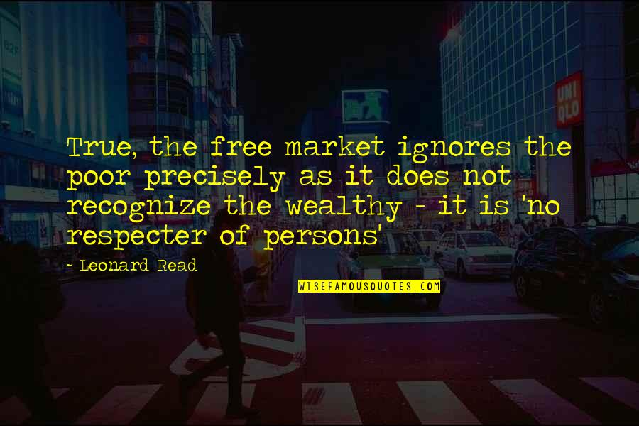Poor And Wealthy Quotes By Leonard Read: True, the free market ignores the poor precisely