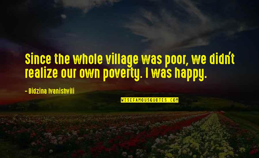 Poor But Happy Quotes By Bidzina Ivanishvili: Since the whole village was poor, we didn't