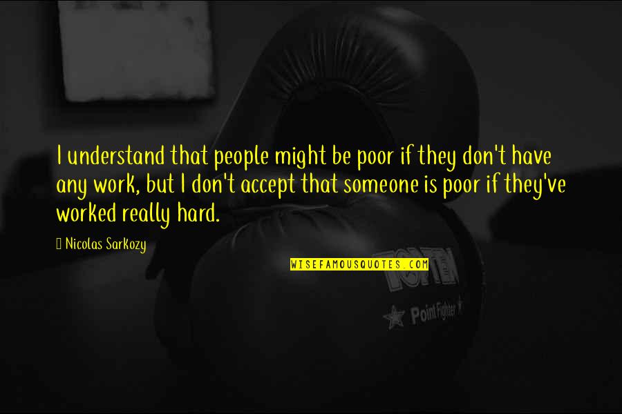Poor Hard Work Quotes By Nicolas Sarkozy: I understand that people might be poor if
