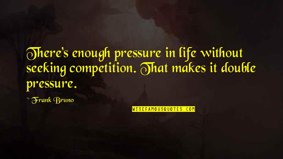 Poor Leader Quotes By Frank Bruno: There's enough pressure in life without seeking competition. Poor Leader Quotes By Frank Bruno: There's enough pressure in life without seeking competition.
