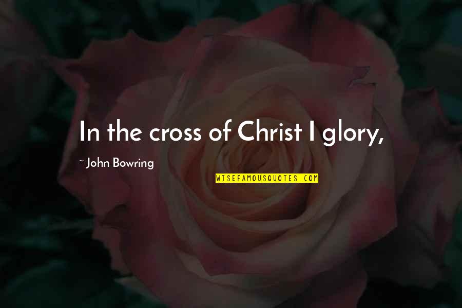 Poor Little Rich Girl Quotes By John Bowring: In the cross of Christ I glory,