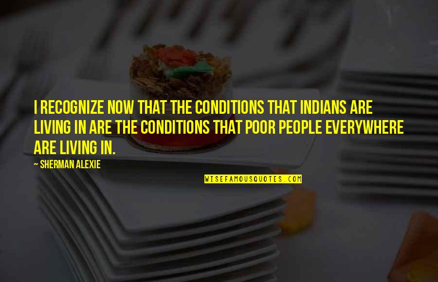 Poor Living Conditions Quotes By Sherman Alexie: I recognize now that the conditions that Indians
