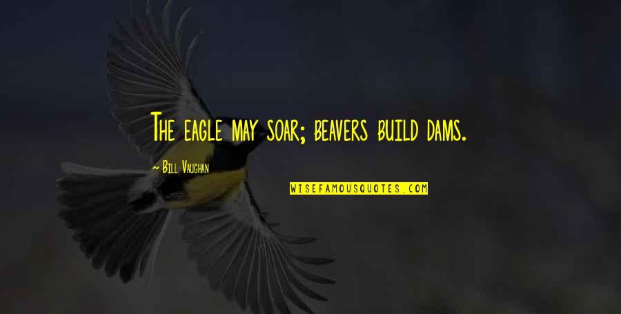 Poor Man Funny Quotes By Bill Vaughan: The eagle may soar; beavers build dams.