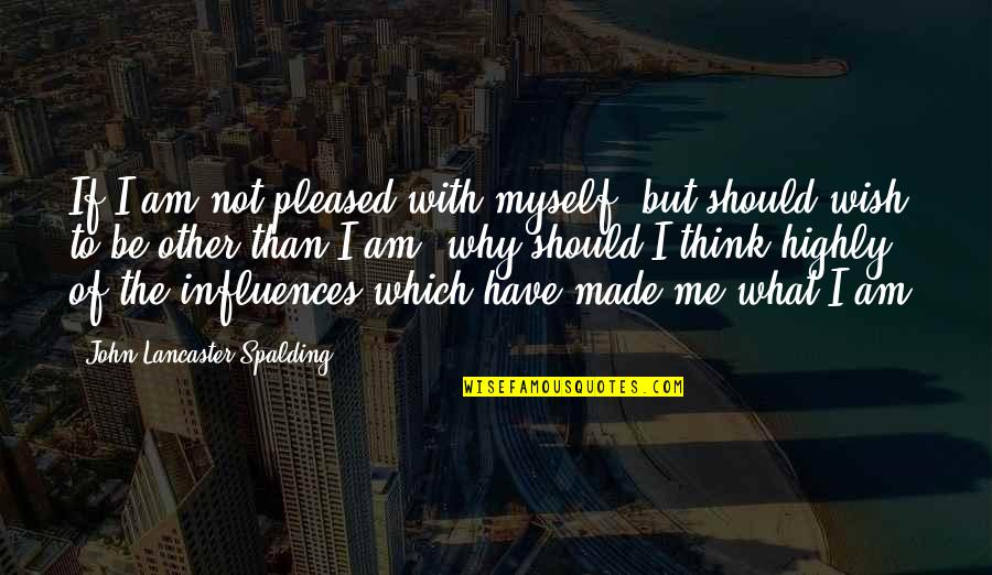 Poor Pitiful Me Quotes By John Lancaster Spalding: If I am not pleased with myself, but