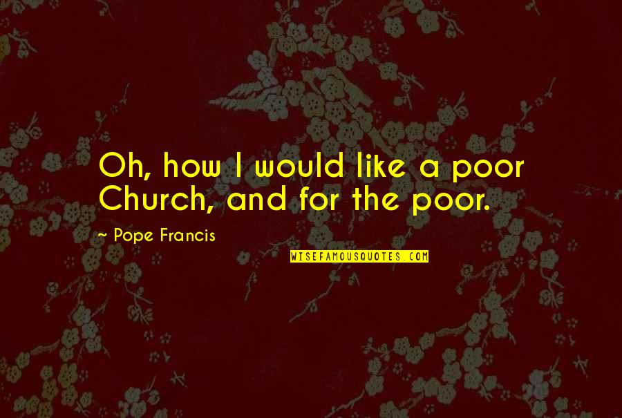 Poor Pope Francis Quotes By Pope Francis: Oh, how I would like a poor Church, Poor Pope Francis Quotes By Pope Francis: Oh, how I would like a poor Church,