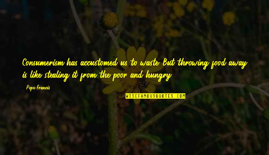 Poor Pope Francis Quotes By Pope Francis: Consumerism has accustomed us to waste. But throwing Poor Pope Francis Quotes By Pope Francis: Consumerism has accustomed us to waste. But throwing