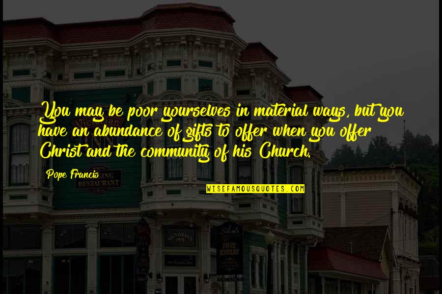 Poor Pope Francis Quotes By Pope Francis: You may be poor yourselves in material ways, Poor Pope Francis Quotes By Pope Francis: You may be poor yourselves in material ways,