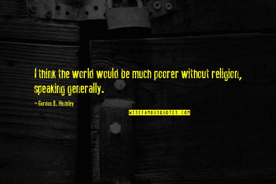 Poorer Quotes By Gordon B. Hinckley: I think the world would be much poorer