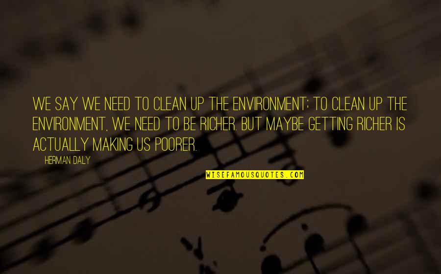 Poorer Quotes By Herman Daly: We say we need to clean up the