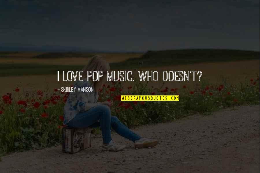 Pop Love Quotes By Shirley Manson: I love pop music. Who doesn't? Pop Love Quotes By Shirley Manson: I love pop music. Who doesn't?