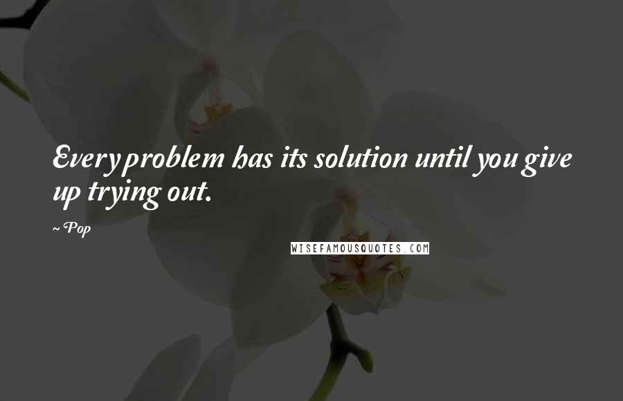 Pop quotes: Every problem has its solution until you give up trying out.