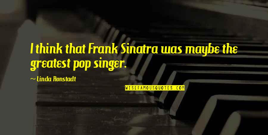 Pop Singer Quotes By Linda Ronstadt: I think that Frank Sinatra was maybe the Pop Singer Quotes By Linda Ronstadt: I think that Frank Sinatra was maybe the