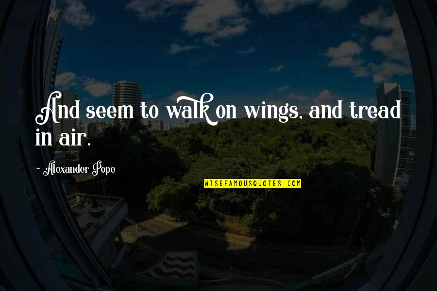 Pope Alexander Quotes By Alexander Pope: And seem to walk on wings, and tread