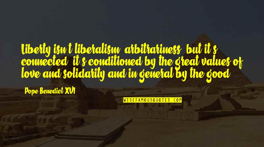 Pope Benedict Quotes By Pope Benedict XVI: Liberty isn't liberalism, arbitrariness, but it's connected; it's Pope Benedict Quotes By Pope Benedict XVI: Liberty isn't liberalism, arbitrariness, but it's connected; it's