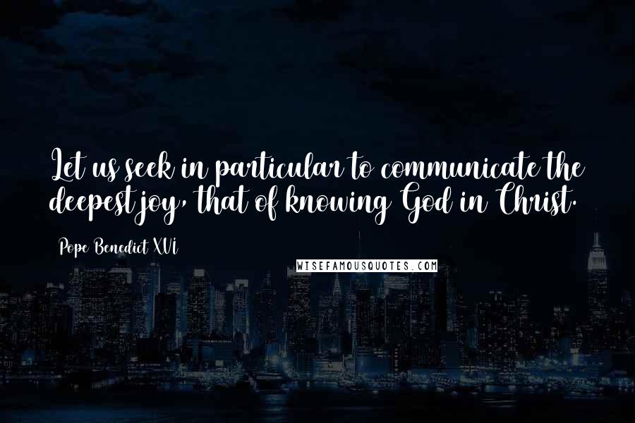 Pope Benedict XVI quotes: Let us seek in particular to communicate the deepest joy, that of knowing God in Christ.