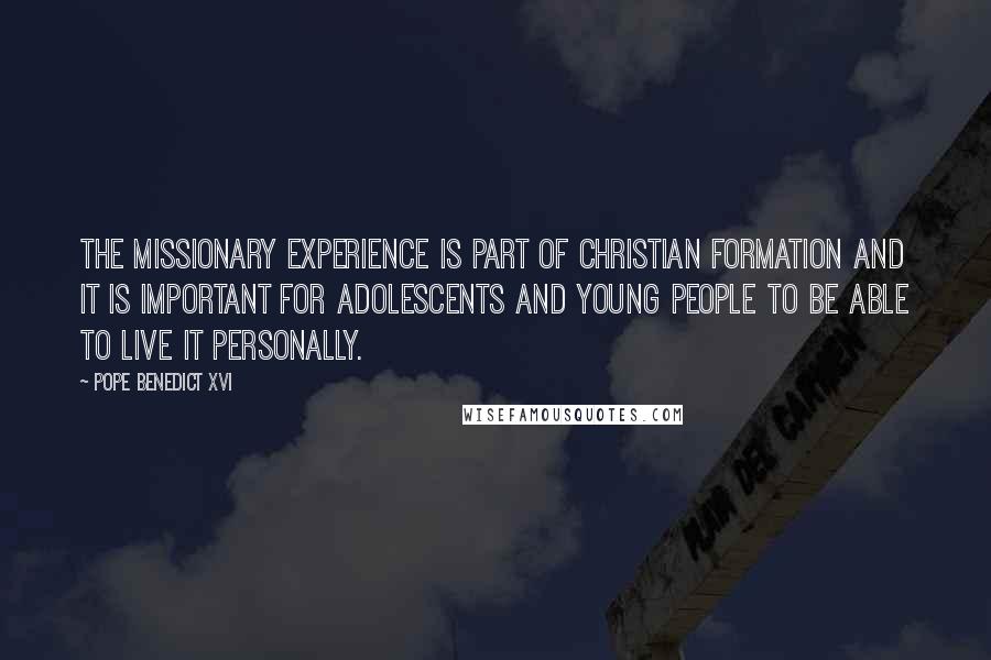 Pope Benedict XVI quotes: The missionary experience is part of Christian formation and it is important for adolescents and young people to be able to live it personally.