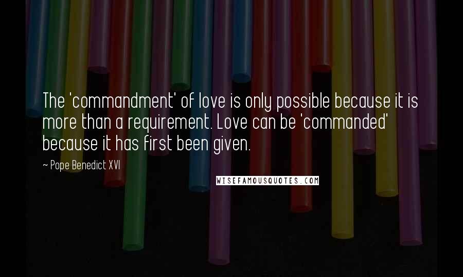 Pope Benedict XVI quotes: The 'commandment' of love is only possible because it is more than a requirement. Love can be 'commanded' because it has first been given.