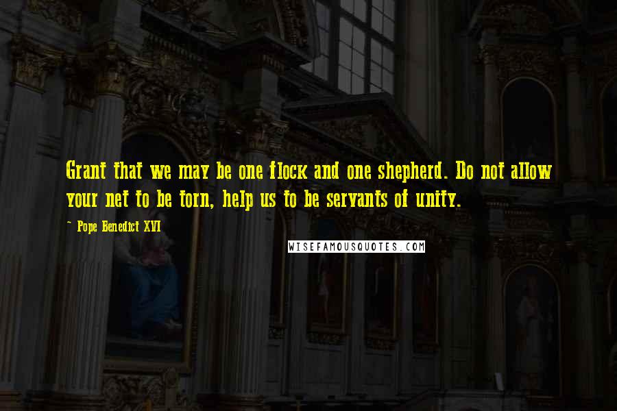 Pope Benedict XVI quotes: Grant that we may be one flock and one shepherd. Do not allow your net to be torn, help us to be servants of unity.