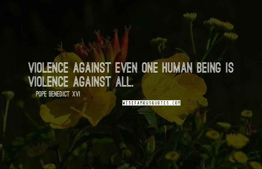 Pope Benedict XVI quotes: Violence against even one human being is violence against all.