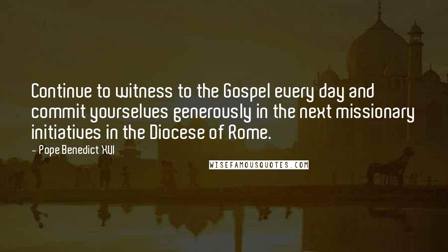 Pope Benedict XVI quotes: Continue to witness to the Gospel every day and commit yourselves generously in the next missionary initiatives in the Diocese of Rome.