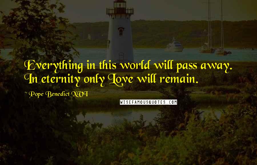 Pope Benedict XVI quotes: Everything in this world will pass away. In eternity only Love will remain.