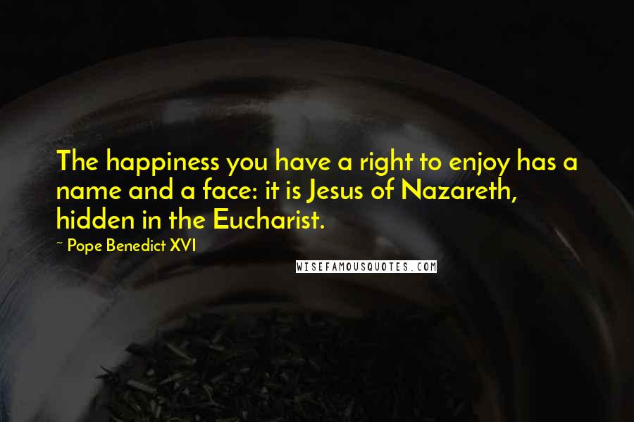 Pope Benedict XVI quotes: The happiness you have a right to enjoy has a name and a face: it is Jesus of Nazareth, hidden in the Eucharist.