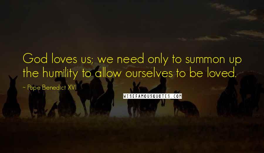 Pope Benedict XVI quotes: God loves us; we need only to summon up the humility to allow ourselves to be loved.