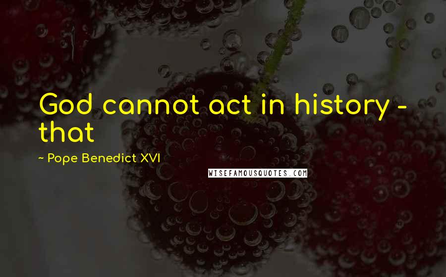 Pope Benedict XVI quotes: God cannot act in history - that