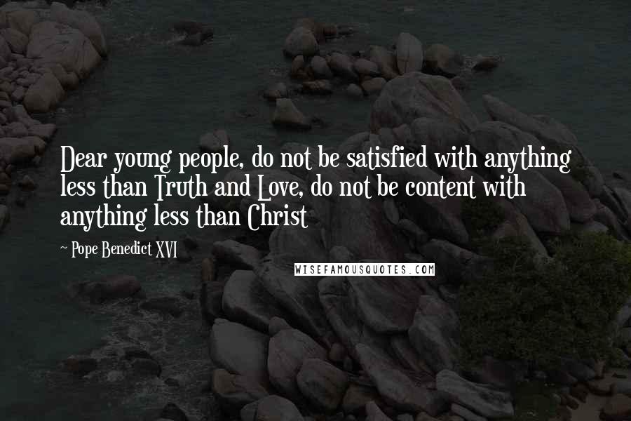 Pope Benedict XVI quotes: Dear young people, do not be satisfied with anything less than Truth and Love, do not be content with anything less than Christ