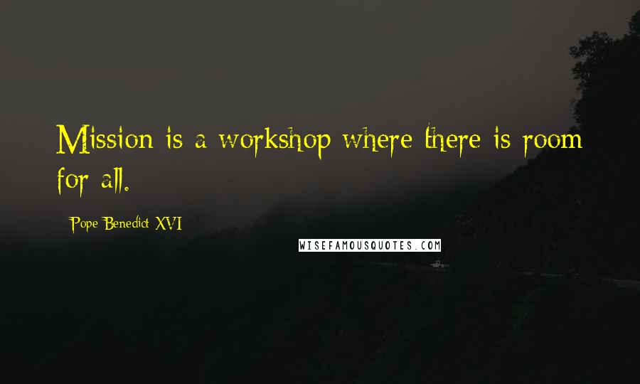 Pope Benedict XVI quotes: Mission is a workshop where there is room for all.