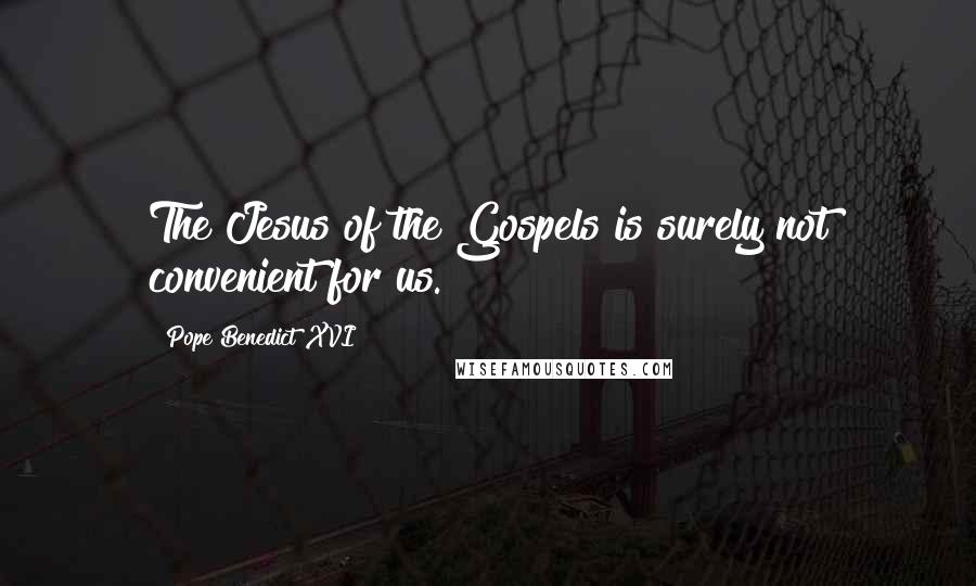 Pope Benedict XVI quotes: The Jesus of the Gospels is surely not convenient for us.