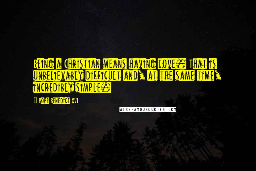 Pope Benedict XVI quotes: Being a Christian means having love. That is unbelievably difficult and, at the same time, incredibly simple.