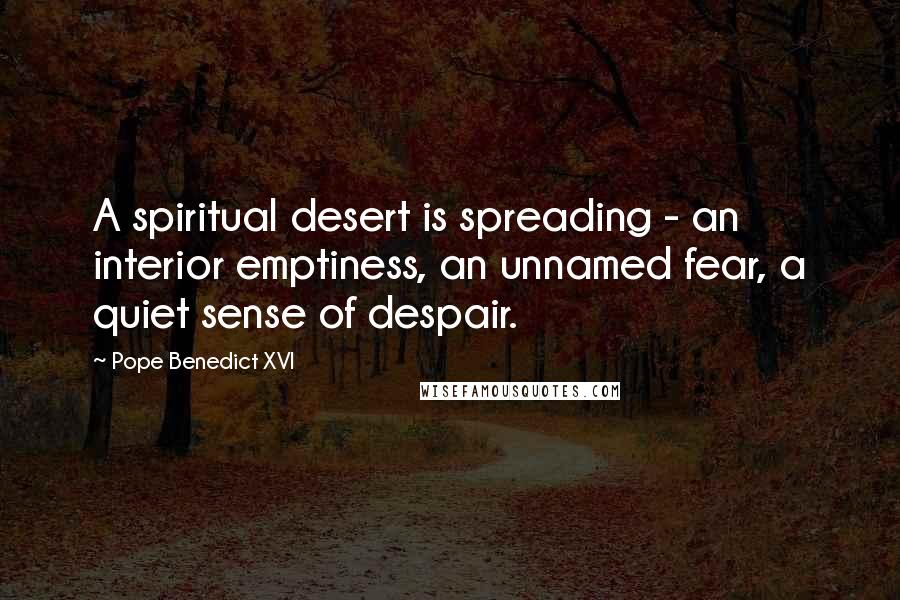 Pope Benedict XVI quotes: A spiritual desert is spreading - an interior emptiness, an unnamed fear, a quiet sense of despair.