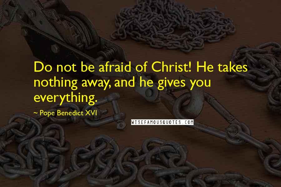 Pope Benedict XVI quotes: Do not be afraid of Christ! He takes nothing away, and he gives you everything.