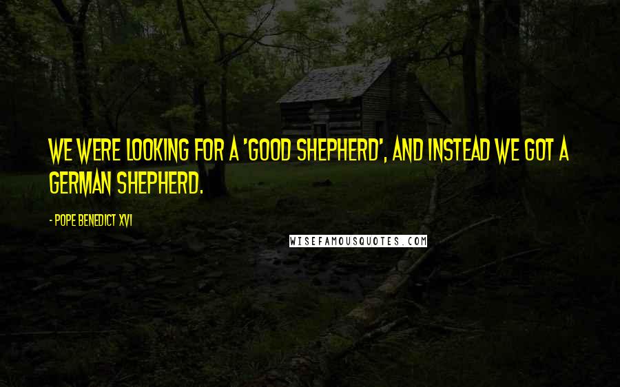 Pope Benedict XVI quotes: We were looking for a 'good shepherd', and instead we got a German shepherd.